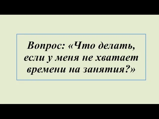 Вопрос: «Что делать, если у меня не хватает времени на занятия?»