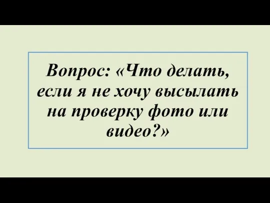 Вопрос: «Что делать, если я не хочу высылать на проверку фото или видео?»