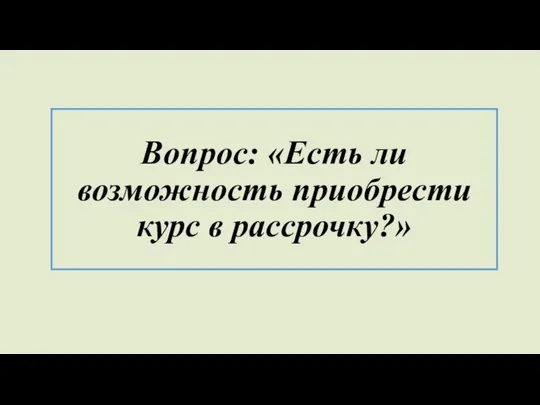 Вопрос: «Есть ли возможность приобрести курс в рассрочку?»