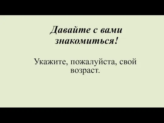 Давайте с вами знакомиться! Укажите, пожалуйста, свой возраст.