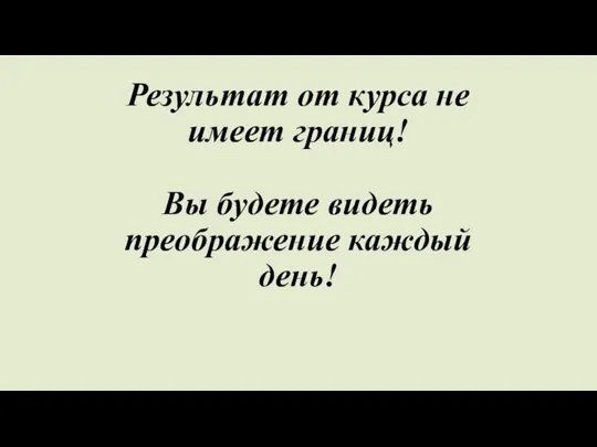 Результат от курса не имеет границ! Вы будете видеть преображение каждый день!