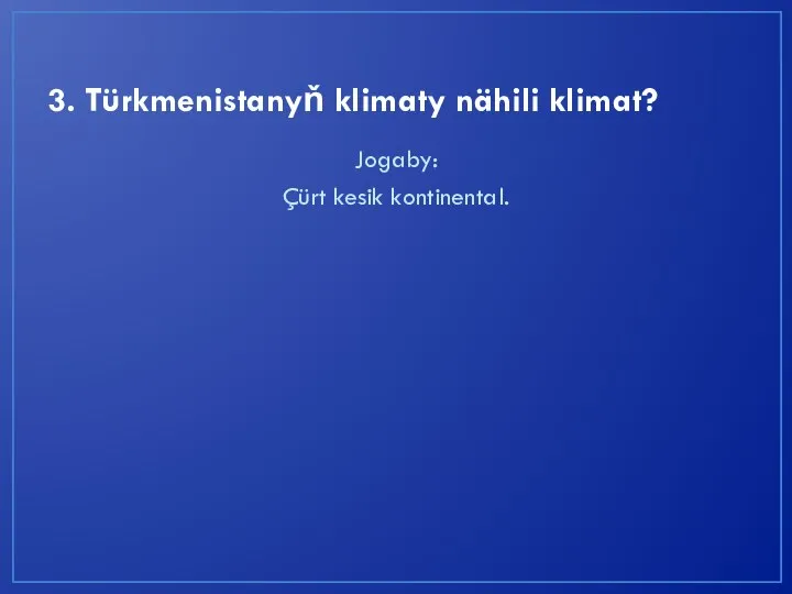 3. Türkmenistanyň klimaty nähili klimat? Jogaby: Çürt kesik kontinental.