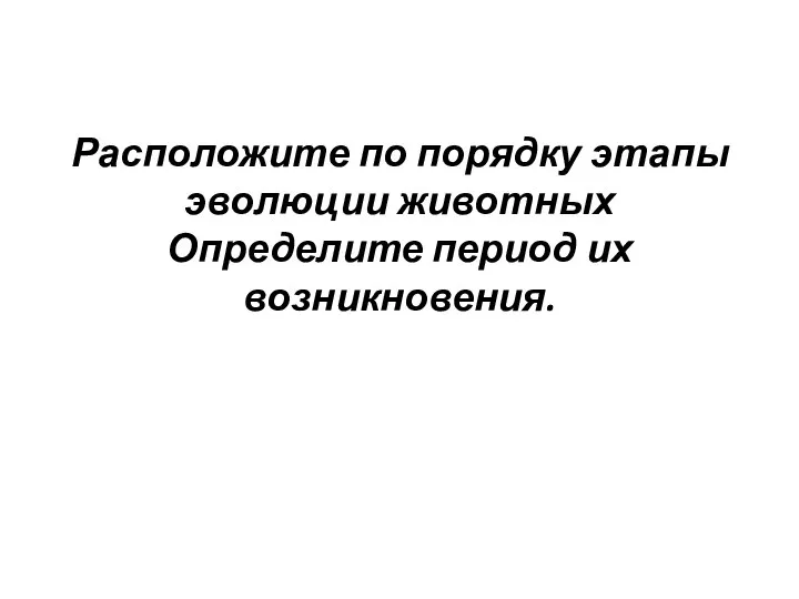 Расположите по порядку этапы эволюции животных Определите период их возникновения.