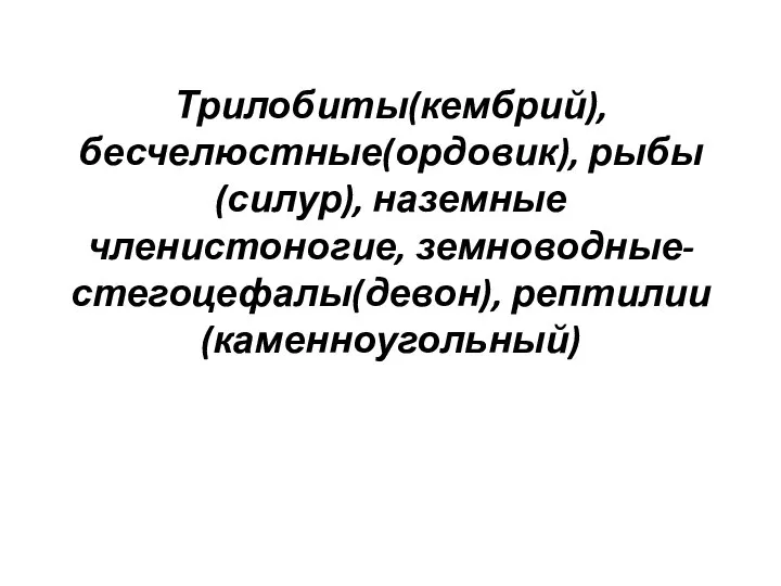 Трилобиты(кембрий), бесчелюстные(ордовик), рыбы(силур), наземные членистоногие, земноводные-стегоцефалы(девон), рептилии(каменноугольный)