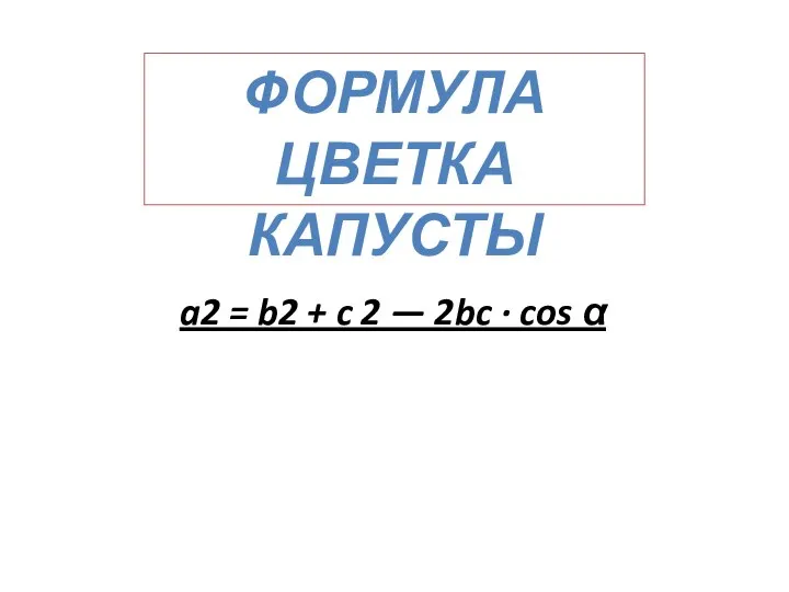 ФОРМУЛА ЦВЕТКА КАПУСТЫ a2 = b2 + c 2 — 2bc · cos α