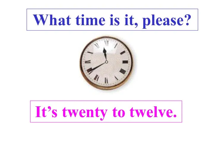 It’s twenty to twelve. What time is it, please? .
