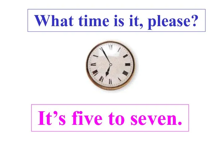 It’s five to seven. What time is it, please? .