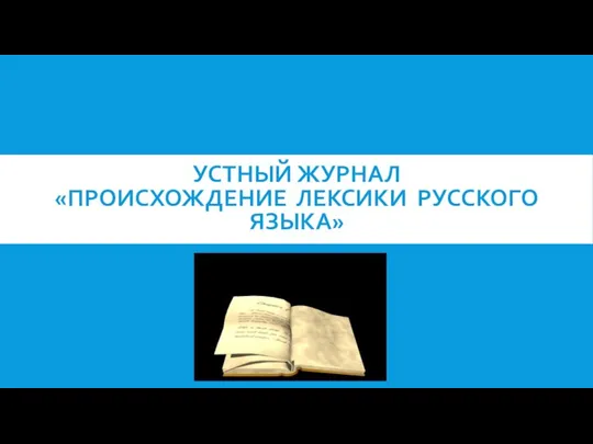 УСТНЫЙ ЖУРНАЛ «ПРОИСХОЖДЕНИЕ ЛЕКСИКИ РУССКОГО ЯЗЫКА»