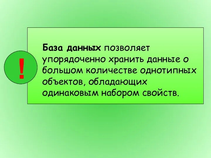 База данных позволяет упорядоченно хранить данные о большом количестве однотипных объектов, обладающих одинаковым набором свойств.