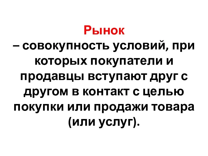 Рынок – совокупность условий, при которых покупатели и продавцы вступают друг с