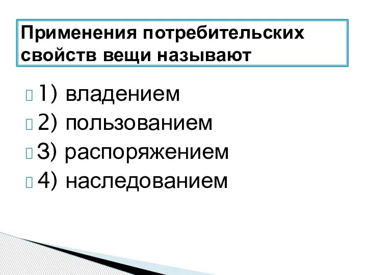 1) владением 2) пользованием З) распоряжением 4) наследованием Применения потребительских свойств вещи называют