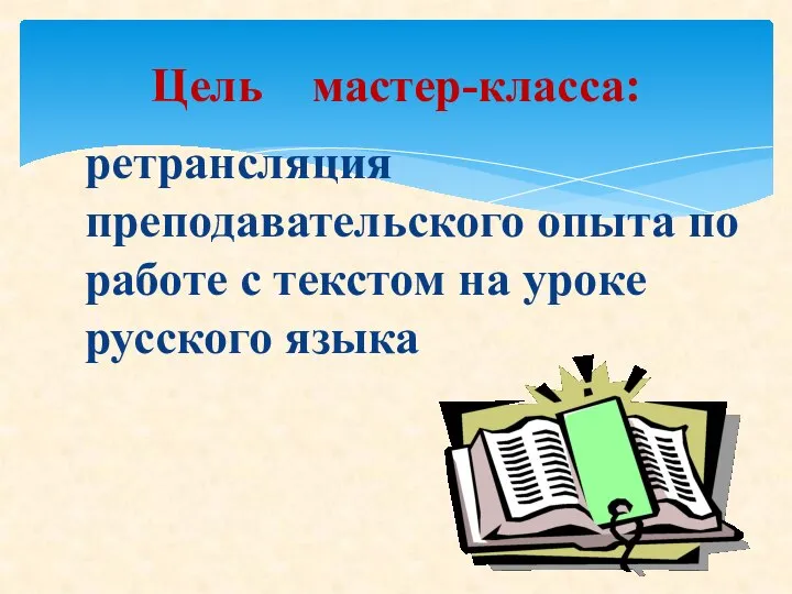 ретрансляция преподавательского опыта по работе с текстом на уроке русского языка Цель мастер-класса: