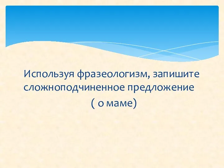 Используя фразеологизм, запишите сложноподчиненное предложение ( о маме)