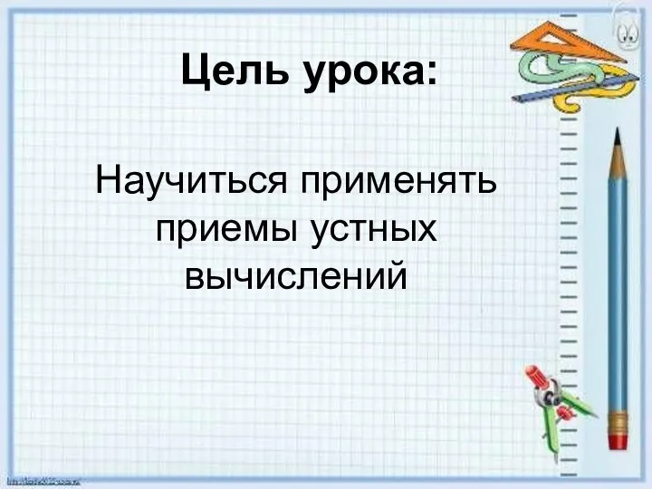 Цель урока: Научиться применять приемы устных вычислений