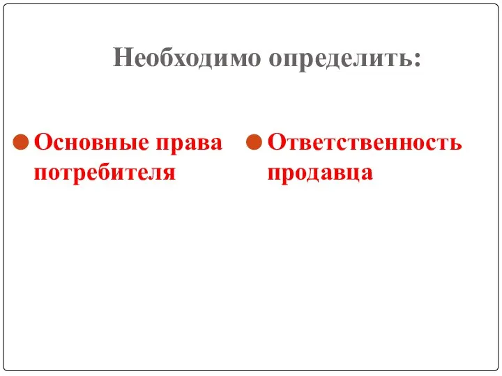 Необходимо определить: Основные права потребителя Ответственность продавца