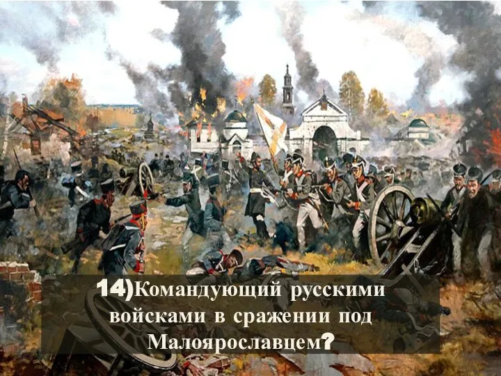 14)Командующий русскими войсками в сражении под Малоярославцем?