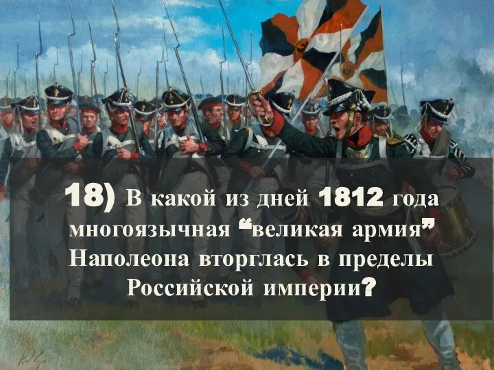 18) В какой из дней 1812 года многоязычная “великая армия” Наполеона вторглась в пределы Российской империи?