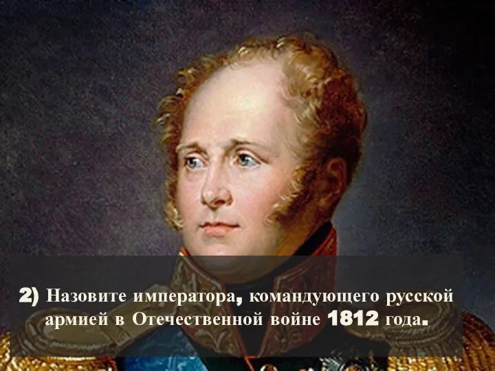 2) Назовите императора, командующего русской армией в Отечественной войне 1812 года.