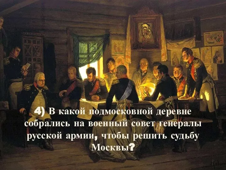 4) В какой подмосковной деревне собрались на военный совет генералы русской армии, чтобы решить судьбу Москвы?