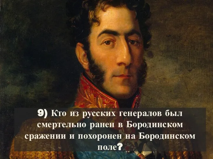 9) Кто из русских генералов был смертельно ранен в Бородинском сражении и похоронен на Бородинском поле?