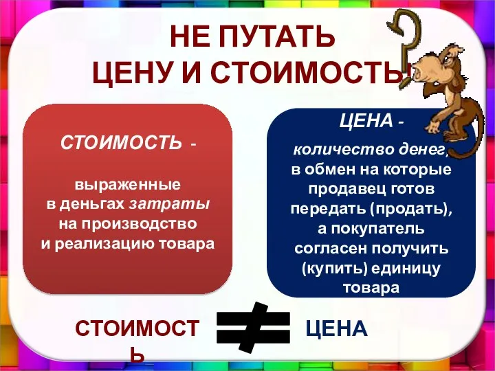 НЕ ПУТАТЬ ЦЕНУ И СТОИМОСТЬ! СТОИМОСТЬ - выраженные в деньгах затраты на