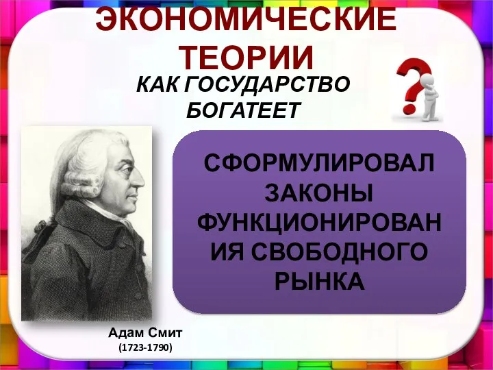 ЭКОНОМИЧЕСКИЕ ТЕОРИИ КАК ГОСУДАРСТВО БОГАТЕЕТ Адам Смит (1723-1790) СФОРМУЛИРОВАЛ ЗАКОНЫ ФУНКЦИОНИРОВАНИЯ СВОБОДНОГО РЫНКА