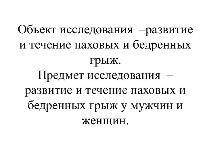 Объект исследования –развитие и течение паховых и бедренных грыж. Предмет исследования –