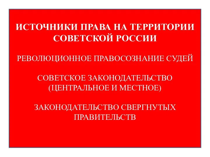 ИСТОЧНИКИ ПРАВА НА ТЕРРИТОРИИ СОВЕТСКОЙ РОССИИ РЕВОЛЮЦИОННОЕ ПРАВОСОЗНАНИЕ СУДЕЙ СОВЕТСКОЕ ЗАКОНОДАТЕЛЬСТВО (ЦЕНТРАЛЬНОЕ