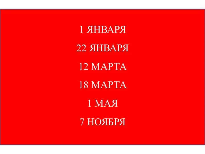 1 ЯНВАРЯ 22 ЯНВАРЯ 12 МАРТА 18 МАРТА 1 МАЯ 7 НОЯБРЯ