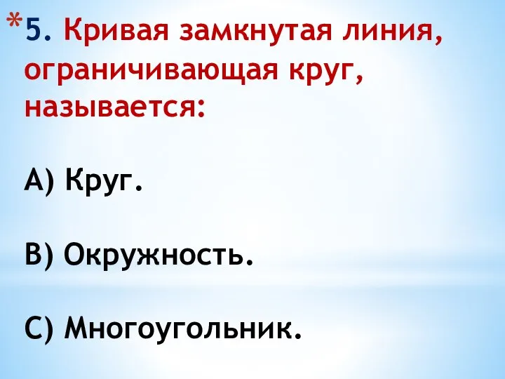 5. Кривая замкнутая линия, ограничивающая круг, называется: А) Круг. В) Окружность. С) Многоугольник.