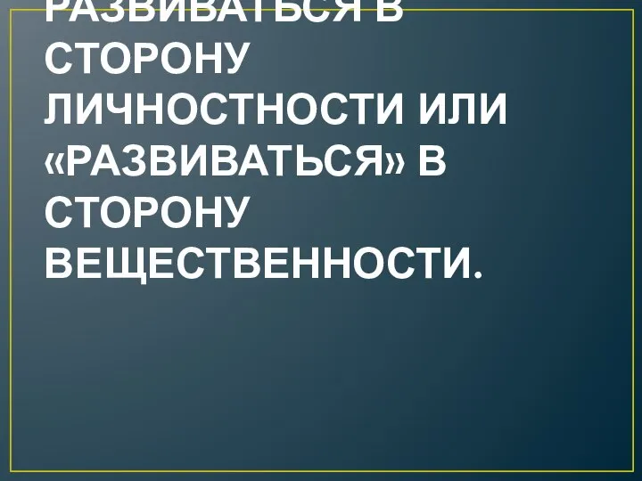 ОН МОЖЕТ РАЗВИВАТЬСЯ В СТОРОНУ ЛИЧНОСТНОСТИ ИЛИ «РАЗВИВАТЬСЯ» В СТОРОНУ ВЕЩЕСТВЕННОСТИ.