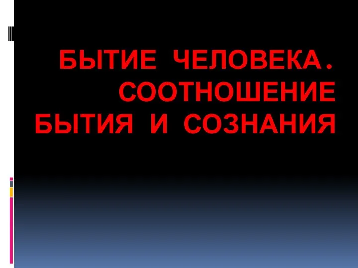 БЫТИЕ ЧЕЛОВЕКА. СООТНОШЕНИЕ БЫТИЯ И СОЗНАНИЯ