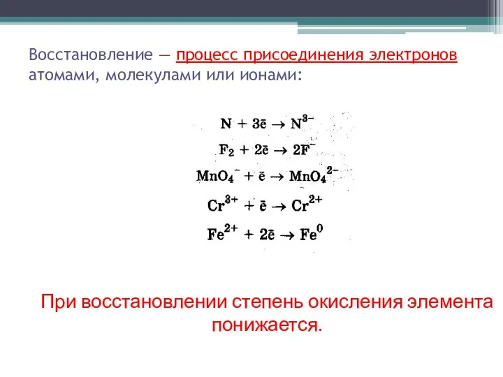 Восстановление — процесс присоединения электронов атомами, молекулами или ионами: При восстановлении степень окисления элемента понижается.