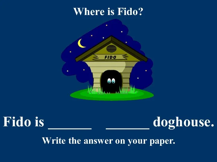 Where is Fido? Fido is ______ ______ doghouse. Write the answer on your paper.