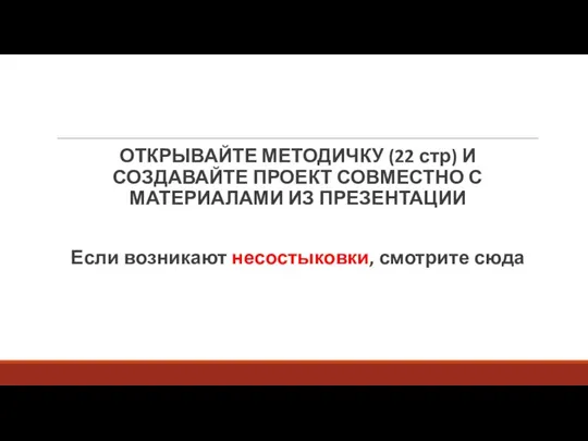 ОТКРЫВАЙТЕ МЕТОДИЧКУ (22 стр) И СОЗДАВАЙТЕ ПРОЕКТ СОВМЕСТНО С МАТЕРИАЛАМИ ИЗ ПРЕЗЕНТАЦИИ