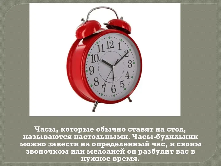 Часы, которые обычно ставят на стол, называются настольными. Часы-будильник можно завести на