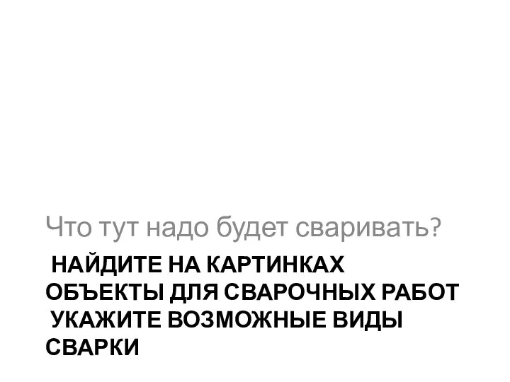 НАЙДИТЕ НА КАРТИНКАХ ОБЪЕКТЫ ДЛЯ СВАРОЧНЫХ РАБОТ УКАЖИТЕ ВОЗМОЖНЫЕ ВИДЫ СВАРКИ Что тут надо будет сваривать?