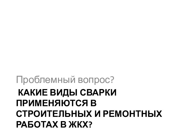 КАКИЕ ВИДЫ СВАРКИ ПРИМЕНЯЮТСЯ В СТРОИТЕЛЬНЫХ И РЕМОНТНЫХ РАБОТАХ В ЖКХ? Проблемный вопрос?