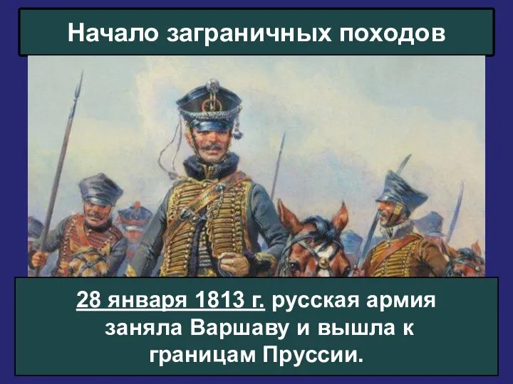 Начало заграничных походов 28 января 1813 г. русская армия заняла Варшаву и вышла к границам Пруссии.