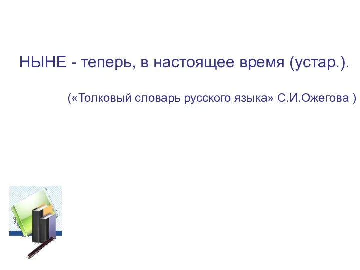 НЫНЕ - теперь, в настоящее время (устар.). («Толковый словарь русского языка» С.И.Ожегова )