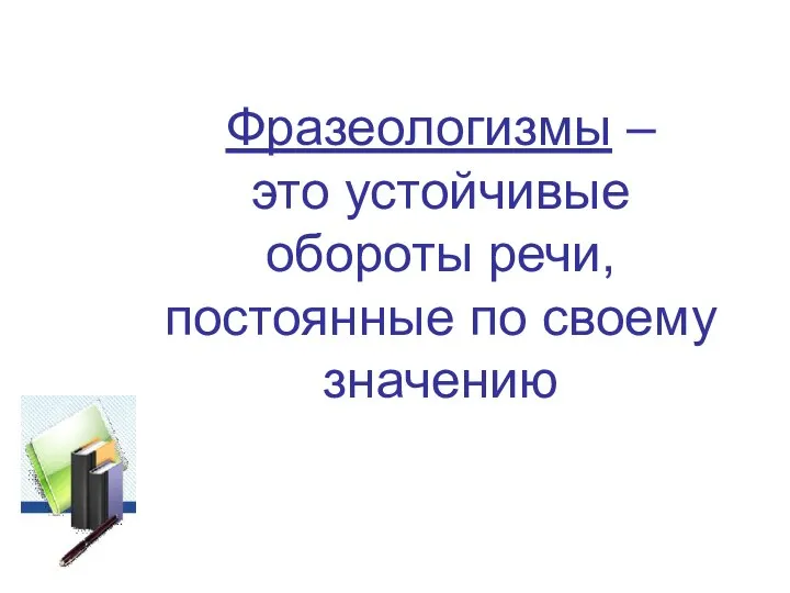 Фразеологизмы – это устойчивые обороты речи, постоянные по своему значению