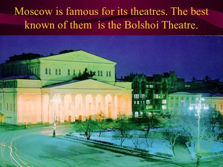 Moscow is famous for its theatres. The best known of them is the Bolshoi Theatre.