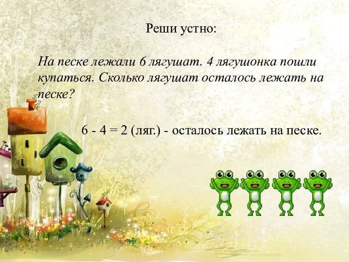 Реши устно: На песке лежали 6 лягушат. 4 лягушонка пошли купаться. Сколько