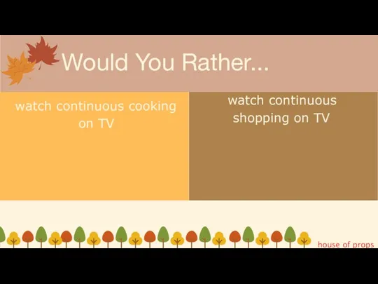 Would You Rather... watch continuous cooking on TV watch continuous shopping on TV house of props