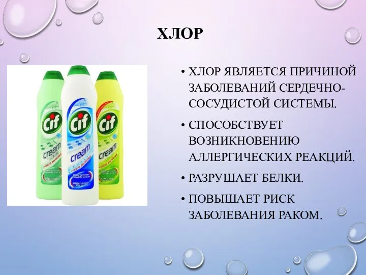 ХЛОР ХЛОР ЯВЛЯЕТСЯ ПРИЧИНОЙ ЗАБОЛЕВАНИЙ СЕРДЕЧНО-СОСУДИСТОЙ СИСТЕМЫ. СПОСОБСТВУЕТ ВОЗНИКНОВЕНИЮ АЛЛЕРГИЧЕСКИХ РЕАКЦИЙ. РАЗРУШАЕТ