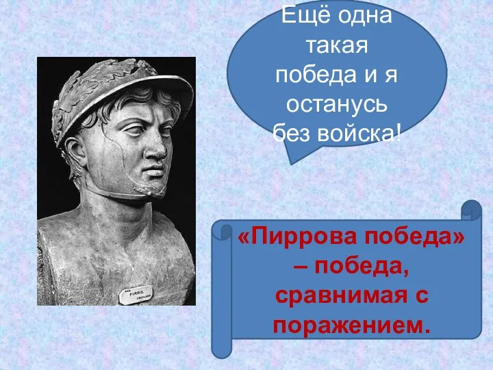 Ещё одна такая победа и я останусь без войска! «Пиррова победа» – победа, сравнимая с поражением.