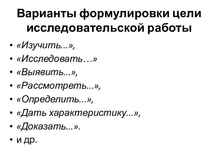 Варианты формулировки цели исследовательской работы «Изучить...», «Исследовать…» «Выявить...», «Рассмотреть...», «Определить...», «Дать характеристику...», «Доказать...». и др.