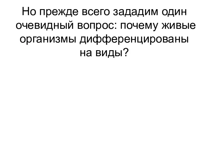 Но прежде всего зададим один очевидный вопрос: почему живые организмы дифференцированы на виды?