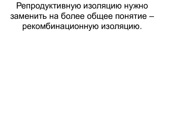 Репродуктивную изоляцию нужно заменить на более общее понятие – рекомбинационную изоляцию.