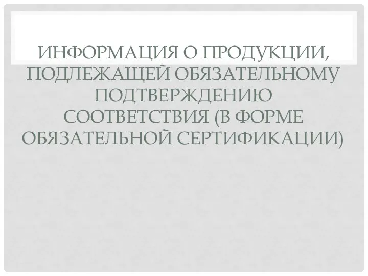 ИНФОРМАЦИЯ О ПРОДУКЦИИ, ПОДЛЕЖАЩЕЙ ОБЯЗАТЕЛЬНОМУ ПОДТВЕРЖДЕНИЮ СООТВЕТСТВИЯ (В ФОРМЕ ОБЯЗАТЕЛЬНОЙ СЕРТИФИКАЦИИ)